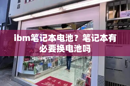 ibm笔记本电池？笔记本有必要换电池吗