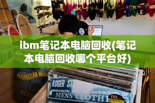 ibm笔记本电脑回收(笔记本电脑回收哪个平台好)