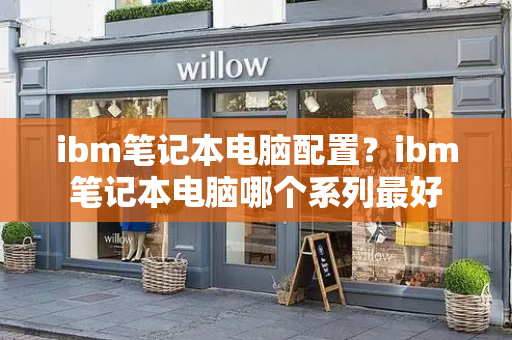 ibm笔记本电脑配置？ibm笔记本电脑哪个系列最好