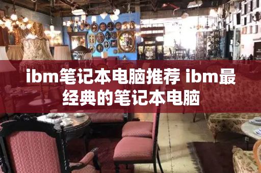 ibm笔记本电脑推荐 ibm最经典的笔记本电脑