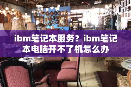 ibm笔记本服务？ibm笔记本电脑开不了机怎么办