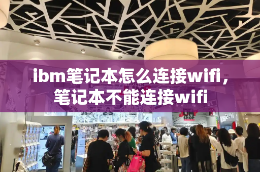 ibm笔记本怎么连接wifi，笔记本不能连接wifi-第1张图片-星选测评