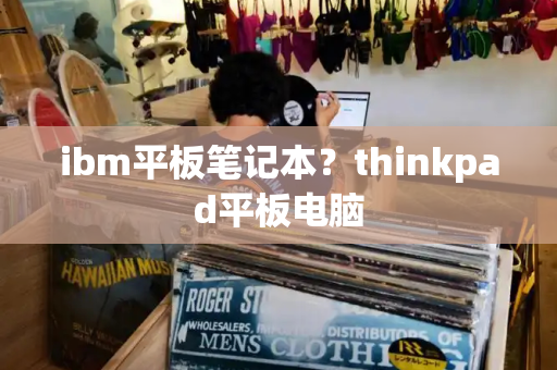 ibm平板笔记本？thinkpad平板电脑-第1张图片-星选测评