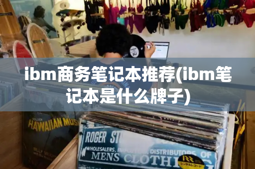 ibm商务笔记本推荐(ibm笔记本是什么牌子)