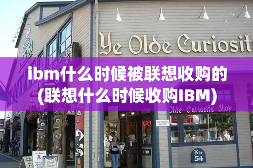 ibm什么时候被联想收购的(联想什么时候收购IBM)-第1张图片-星选测评