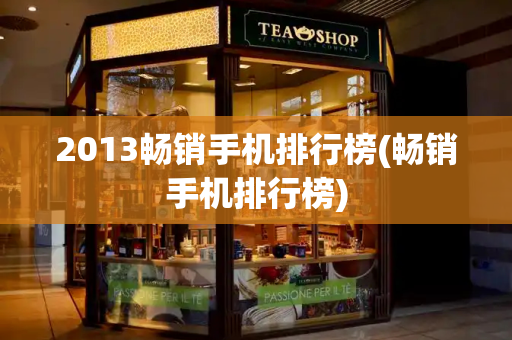 2013畅销手机排行榜(畅销手机排行榜)-第1张图片-星选测评