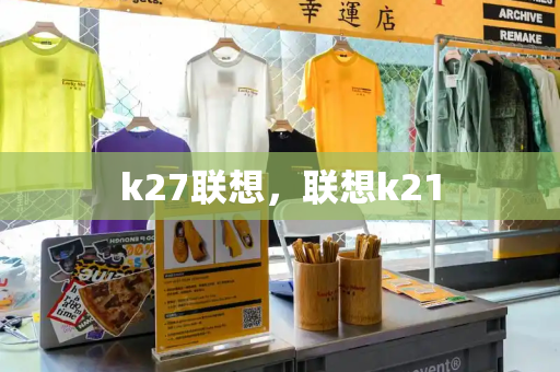 k27联想，联想k21-第1张图片-星选测评