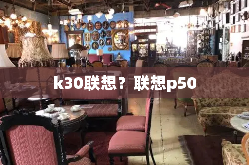 k30联想？联想p50-第1张图片-星选测评
