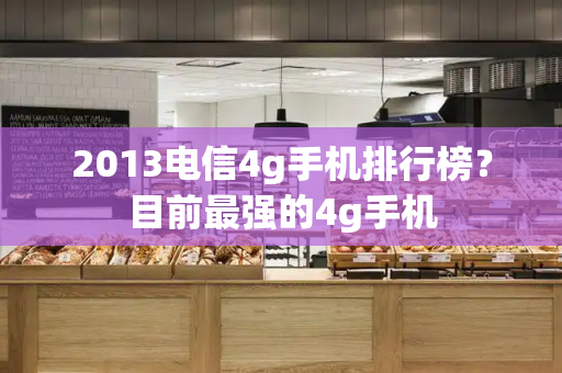 2013电信4g手机排行榜？目前最强的4g手机