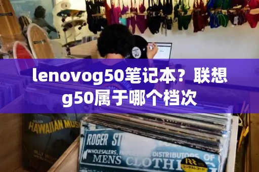 lenovog50笔记本？联想g50属于哪个档次-第1张图片-星选测评