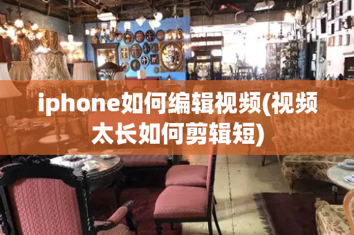 iphone如何编辑视频(视频太长如何剪辑短)