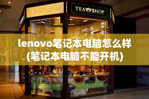 lenovo笔记本电脑怎么样(笔记本电脑不能开机)-第1张图片-星选测评