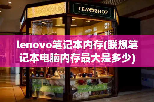 lenovo笔记本内存(联想笔记本电脑内存最大是多少)-第1张图片-星选测评