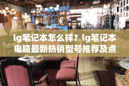 lg笔记本怎么样？lg笔记本电脑最新热销型号推荐及点评