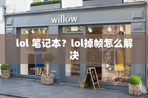 lol 笔记本？lol掉帧怎么解决