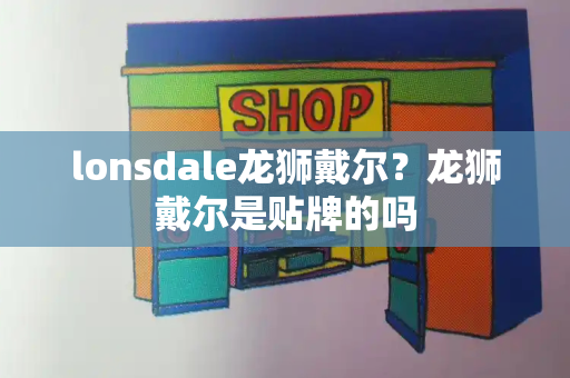 lonsdale龙狮戴尔？龙狮戴尔是贴牌的吗-第1张图片-星选测评