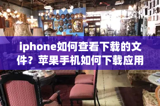 iphone如何查看下载的文件？苹果手机如何下载应用