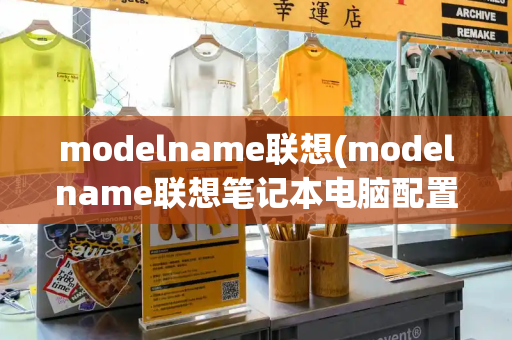 modelname联想(modelname联想笔记本电脑配置)