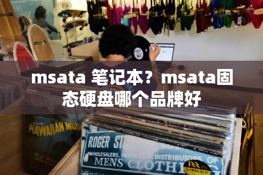 msata 笔记本？msata固态硬盘哪个品牌好