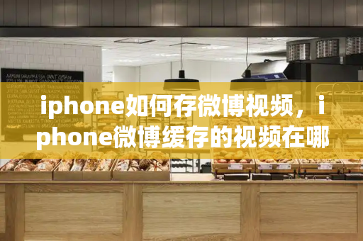 iphone如何存微博视频，iphone微博缓存的视频在哪里-第1张图片-星选测评