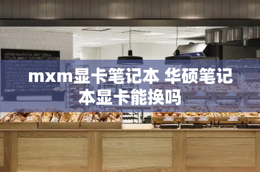 mxm显卡笔记本 华硕笔记本显卡能换吗