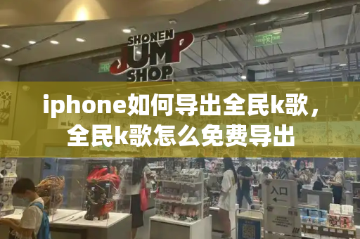 iphone如何导出全民k歌，全民k歌怎么免费导出