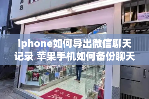 iphone如何导出微信聊天记录 苹果手机如何备份聊天记录