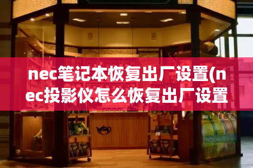 nec笔记本恢复出厂设置(nec投影仪怎么恢复出厂设置)