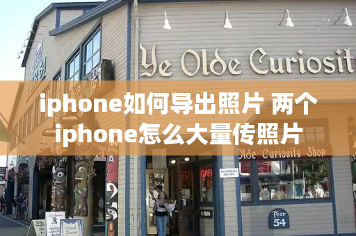 iphone如何导出照片 两个iphone怎么大量传照片