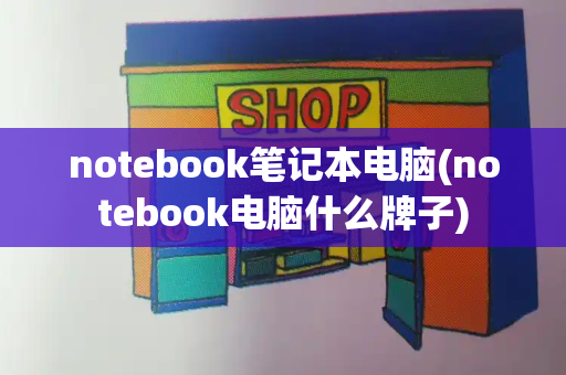 notebook笔记本电脑(notebook电脑什么牌子)