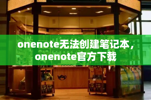 onenote无法创建笔记本，onenote官方下载