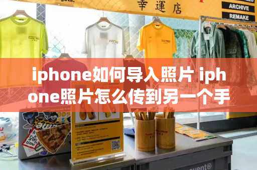 iphone如何导入照片 iphone照片怎么传到另一个手机