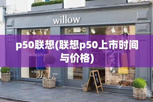 p50联想(联想p50上市时间与价格)