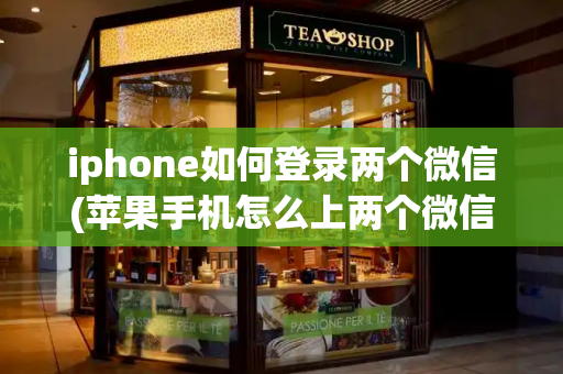 iphone如何登录两个微信(苹果手机怎么上两个微信号)