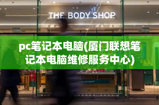 pc笔记本电脑(厦门联想笔记本电脑维修服务中心)