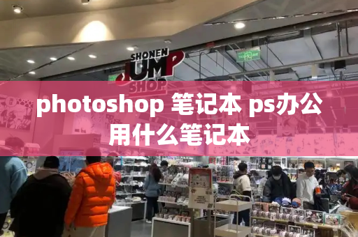 photoshop 笔记本 ps办公用什么笔记本