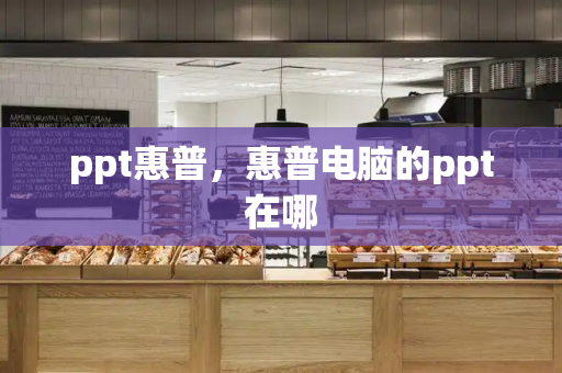 ppt惠普，惠普电脑的ppt在哪-第1张图片-星选测评