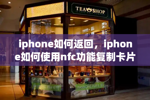 iphone如何返回，iphone如何使用nfc功能复制卡片-第1张图片-星选测评