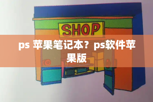ps 苹果笔记本？ps软件苹果版