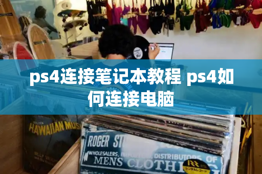 ps4连接笔记本教程 ps4如何连接电脑-第1张图片-星选测评