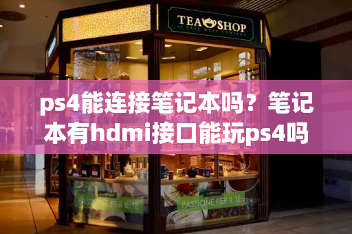 ps4能连接笔记本吗？笔记本有hdmi接口能玩ps4吗-第1张图片-星选测评