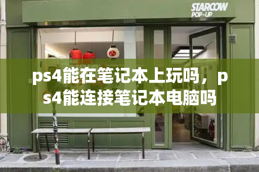 ps4能在笔记本上玩吗，ps4能连接笔记本电脑吗-第1张图片-星选测评