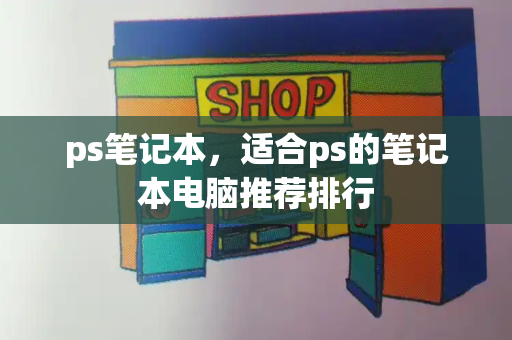 ps笔记本，适合ps的笔记本电脑推荐排行