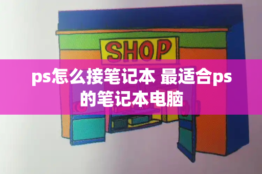 ps怎么接笔记本 最适合ps的笔记本电脑