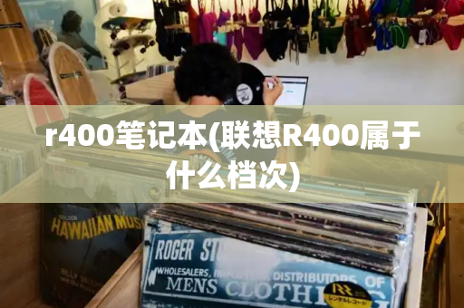 r400笔记本(联想R400属于什么档次)