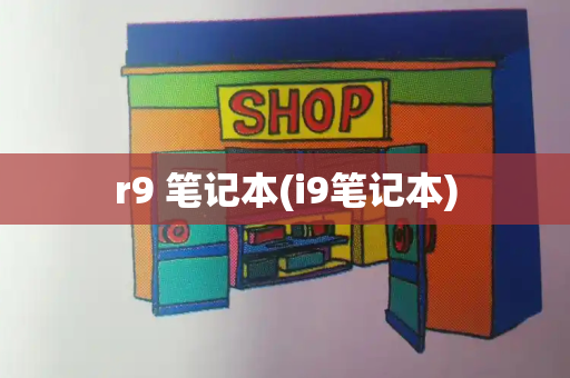 r9 笔记本(i9笔记本)-第1张图片-星选测评