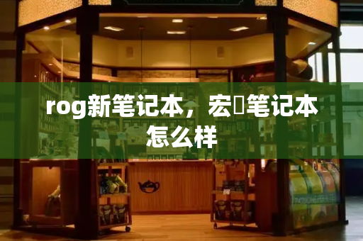 rog新笔记本，宏碁笔记本怎么样-第1张图片-星选测评