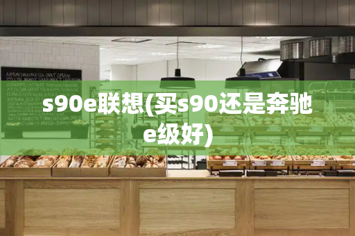 s90e联想(买s90还是奔驰e级好)