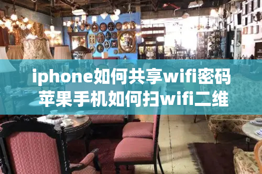 iphone如何共享wifi密码 苹果手机如何扫wifi二维码-第1张图片-星选测评