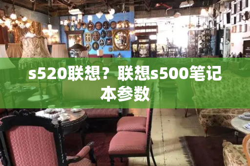 s520联想？联想s500笔记本参数-第1张图片-星选测评